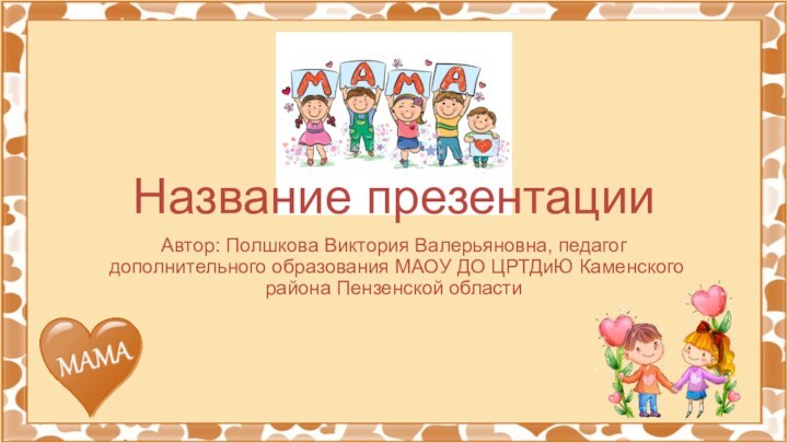 Название презентацииАвтор: Полшкова Виктория Валерьяновна, педагог дополнительного образования МАОУ ДО ЦРТДиЮ Каменского района Пензенской области