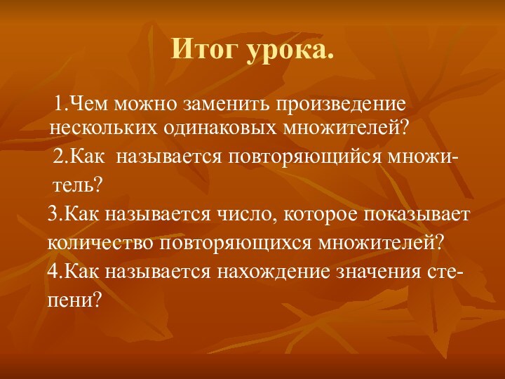 Итог урока.  1.Чем можно заменить произведение нескольких одинаковых множителей?  2.Как