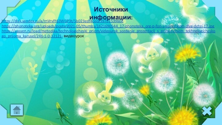 Источники информации:https://disk.yandex.ru/a/rnVrvPI63WGP3t/5b023edf4cecb397b153960ehttps://phonoteka.org/uploads/posts/2021-05/thumbs/1621690544_17-phonoteka_org-p-fon-s-solnishkom-dlya-detei-17.jpghttps://easyen.ru/load/metodika/technologicheski_priem/videourok_sozdanie_prezentacij_s_primeneniem_tekhnologicheskogo_prijoma_karusel/246-1-0-32121- видеоурок