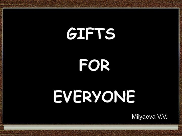 GIFTS   FOR   EVERYONEMilyaeva V.V.