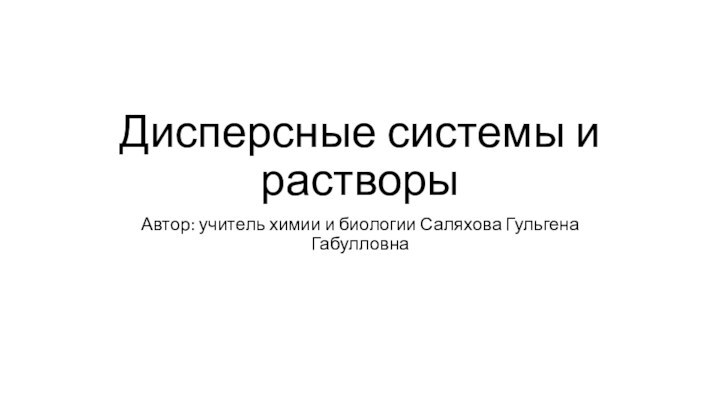 Дисперсные системы и растворыАвтор: учитель химии и биологии Саляхова Гульгена Габулловна