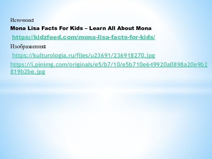 Источник:Mona Lisa Facts For Kids – Learn All About Mona https://kidzfeed.com/mona-lisa-facts-for-kids/Изображения: https://kulturologia.ru/files/u23691/236918270.jpghttps://i.pinimg.com/originals/e5/b7/10/e5b710e649920a0898a20e9b2819b2be.jpg