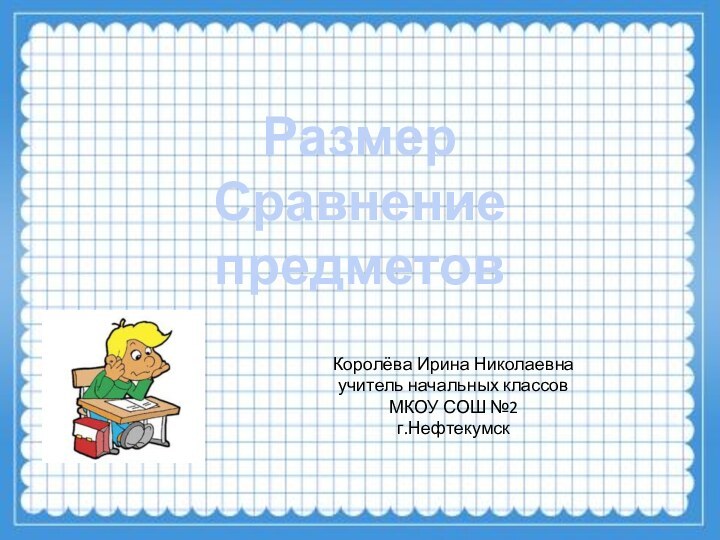 РазмерСравнение предметовКоролёва Ирина Николаевнаучитель начальных классовМКОУ СОШ №2г.Нефтекумск