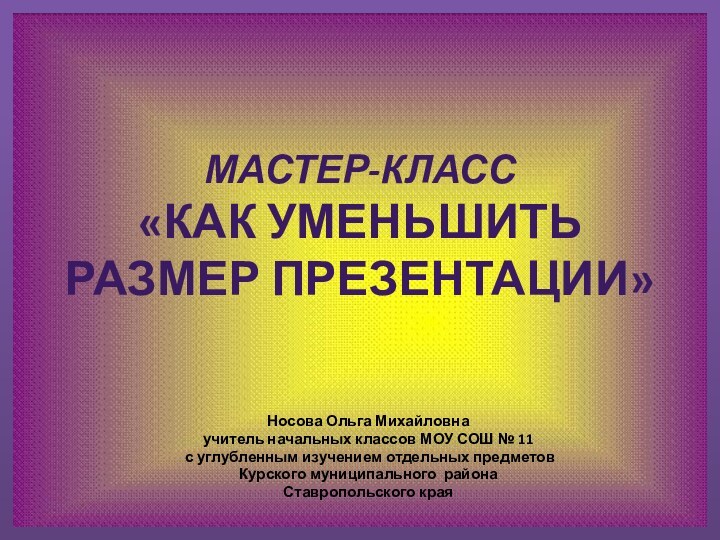 Мастер-класс «Как уменьшить размер презентации»Носова Ольга Михайловнаучитель начальных классов МОУ СОШ №