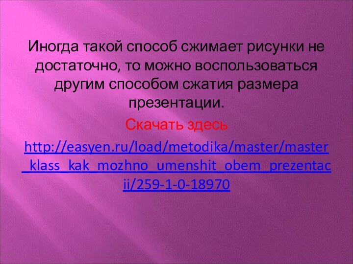 Иногда такой способ сжимает рисунки не достаточно, то можно воспользоваться другим способом сжатия размера презентации.Скачать здесьhttp://easyen.ru/load/metodika/master/master_klass_kak_mozhno_umenshit_obem_prezentacii/259-1-0-18970