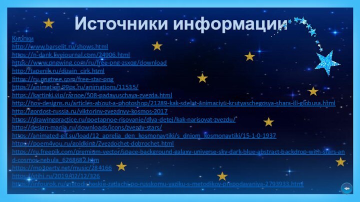 Кнопкиhttp://www.barselit.ru/shows.html https://n-dank.livejournal.com/24906.html https://www.pngwing.com/ru/free-png-zsxqg/download http://tapenik.ru/dizain_cirk.html https://ru.pngtree.com/free-star-png https://animation.99px.ru/animations/11535/ https://kartinki.vip/raznoe/508-padayuschaya-zvezda.html http://nov-designs.ru/articles-about-a-photoshop/21289-kak-sdelat-animaciyu-krutyaschegosya-shara-ili-globusa.html http://gordost-russia.ru/viktoriny-zvezdnyy-kosmos-2017https://drawingpractice.ru/poetapnoe-risovanie/dlya-detej/kak-narisovat-zvezdu/http://design-mania.ru/downloads/icons/zvezdy-stars/https://animated-gif.su/load/12_aprelja_den_kosmonavtiki/s_dnjom_kosmonavtiki/15-1-0-1937 https://poem4you.ru/goldking/Zvezdochet-dobrochet.html https://ru.freepik.com/premium-vector/space-background-galaxy-universe-sky-dark-blue-abstract-backdrop-with-stars-and-cosmos-nebula_6268682.htm https://mp3party.net/music/284166https://stihi.ru/2019/02/12/326 https://infourok.ru/metodicheskie-zadachi-po-russkomu-yaziku-s-metodikoy-prepodavaniya-2793933.html Источники информации