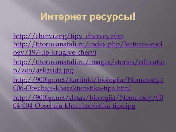 Интернет ресурсы!http://chervi.org/tipy_chervey.php http://titorovanatali.ru/index.php/lectures-zoology/197-tip-kruglye-chervi http://titorovanatali.ru/images/stories/education/zoo/askarida.jpg  http:///kartinki/biologija/Nematody/006-Obschaja-kharakteristika-tipa.html http:///datas/biologija/Nematody/0004-004-Obschaja-kharakteristika-tipa.jpg