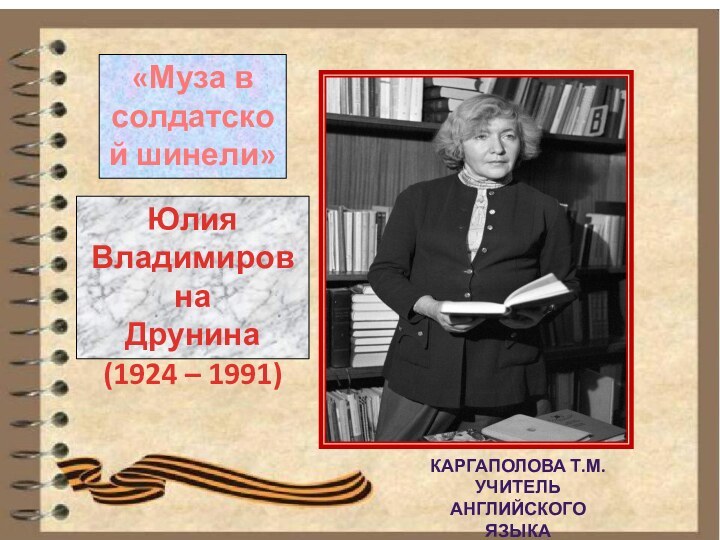 Юлия ВладимировнаДрунина (1924 – 1991)«Муза в солдатской шинели»Каргаполова Т.М.Учитель английского языка