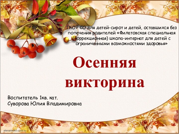 Осенняя викторинаВоспитатель 1кв. кат.Суворова Юлия ВладимировнаГКОУ СО для детей-сирот и детей, оставшихся