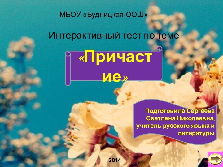 Интерактивный тест по теме МБОУ «Будницкая ООШ»2014«Причастие»Подготовила Сергеева Светлана Николаевна, учитель русского языка и литературы