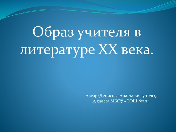 Образ учителя в литературе XX века.Автор: Денисова Анастасия, уч-ся 9 А класса МБОУ «СОШ №20»