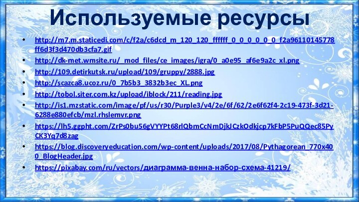 Используемые ресурсыhttp://m7.m.staticedi.com/c/f2a/c6dcd_m_120_120_ffffff_0_0_0_0_0_0_f2a96110145778ff6d3f3d470db3cfa7.gifhttp://dk-met.wmsite.ru/_mod_files/ce_images/igra/0_a0e95_af6e9a2c_xl.pnghttp://109.detirkutsk.ru/upload/109/gruppy/2888.jpghttp://scazca8.ucoz.ru/0_7b5b3_3832b3ec_XL.pnghttp://tobol.siter.com.kz/upload/iblock/211/reading.jpghttp://is1.mzstatic.com/image/pf/us/r30/Purple3/v4/2e/6f/62/2e6f62f4-2c19-473f-3d21-6288e880efcb/mzl.rhslemvr.pnghttps://lh5.ggpht.com/ZrPs0bu56gVYYPt68rlQbmCcNmDjkJCzkOdkjcp7kFbP5PuQQec85PyCK3Yq7d8zaghttps://blog.discoveryeducation.com/wp-content/uploads/2017/08/Pythagorean_770x400_BlogHeader.jpghttps://pixabay.com/ru/vectors/диаграмма-венна-набор-схема-41219/