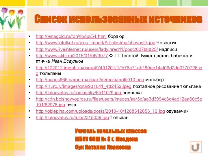 Список использованных источниковhttp://lenagold.ru/fon/flo/tul/54.html бордюрhttp://www.intelkot.ru/pics_import/ArticlesImg/chevostik.jpg Чевостикhttp://www.liveinternet.ru/users/ladyinred11/post260788825/ надписиhttp://www.stihi.ru/2015/01/06/3077 Ф. П. Толстой. Букет цветов, бабочка