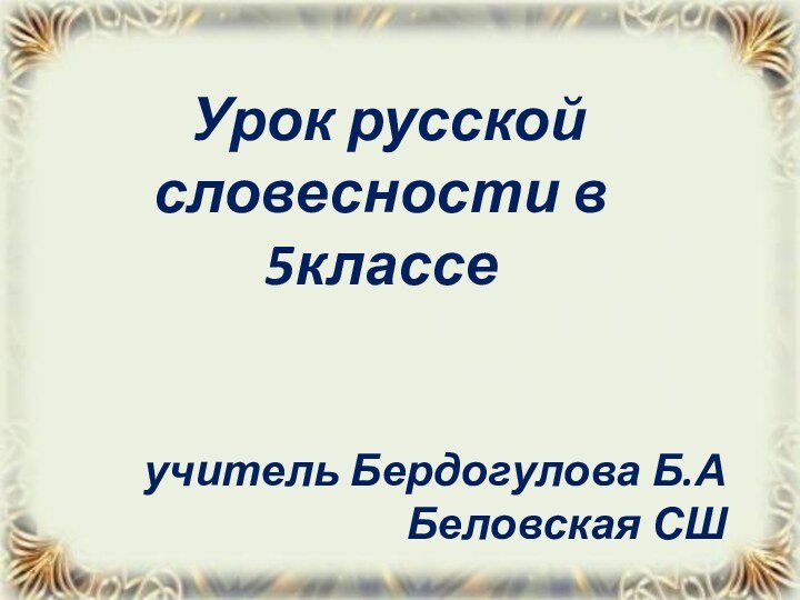 Урок русской словесности в 5классеучитель Бердогулова Б.АБеловская СШ