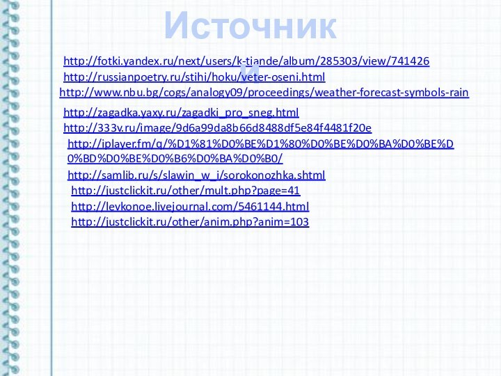 http://fotki.yandex.ru/next/users/k-tiande/album/285303/view/741426 Источники http://russianpoetry.ru/stihi/hoku/veter-oseni.html http://www.nbu.bg/cogs/analogy09/proceedings/weather-forecast-symbols-rain http://zagadka.yaxy.ru/zagadki_pro_sneg.html http://333v.ru/image/9d6a99da8b66d8488df5e84f4481f20e http://iplayer.fm/q/%D1%81%D0%BE%D1%80%D0%BE%D0%BA%D0%BE%D0%BD%D0%BE%D0%B6%D0%BA%D0%B0/ http://samlib.ru/s/slawin_w_i/sorokonozhka.shtml http://justclickit.ru/other/mult.php?page=41 http://levkonoe.livejournal.com/5461144.html http://justclickit.ru/other/anim.php?anim=103