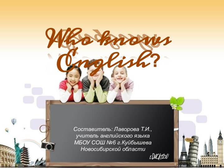 Who knows English?Составитель: Лаворова Т.И., учитель английского языка МБОУ СОШ №6 г.Куйбышева Новосибирской области