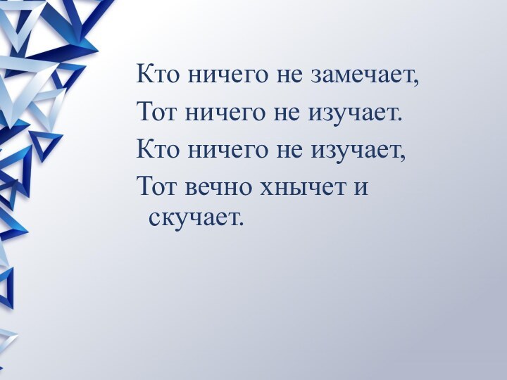 Кто ничего не замечает, Тот ничего не изучает.Кто ничего не изучает,Тот вечно хнычет и скучает.