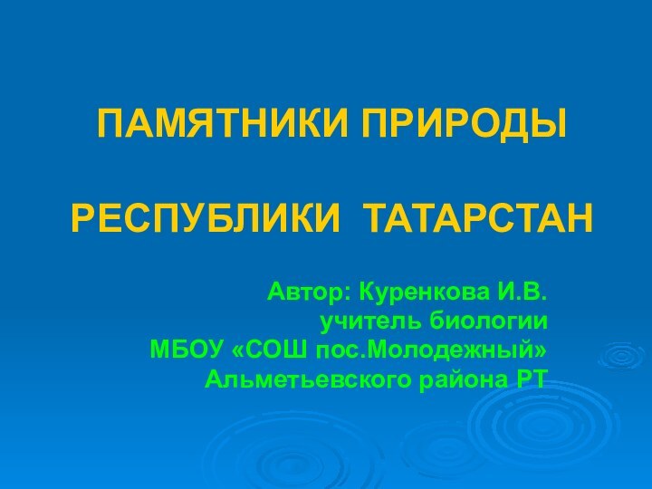 ПАМЯТНИКИ ПРИРОДЫ  РЕСПУБЛИКИ ТАТАРСТАНАвтор: Куренкова И.В.учитель биологии МБОУ «СОШ пос.Молодежный»Альметьевского района РТ