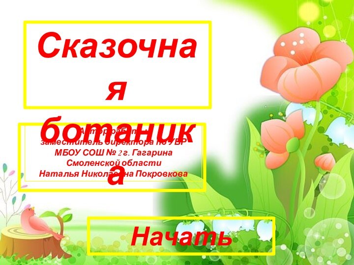 Автор работы: заместитель директора по УВРМБОУ СОШ № 2 г. Гагарина Смоленской областиНаталья Николаевна ПокровковаСказочная ботаникаНачать