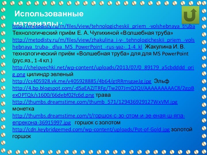 Использованные материалы : http://metodisty.ru/m/files/view/tehnologicheskii_priem_-volshebnaya_truba Технологический приём Е. А. Чулихиной «Волшебная труба»http://metodisty.ru/m/files/view/zhakulina_i-v-_tehnologicheskii_priem_-volshebnaya_truba-_dlya_MS_PowerPoint_-rus-yaz-_1-4_kl