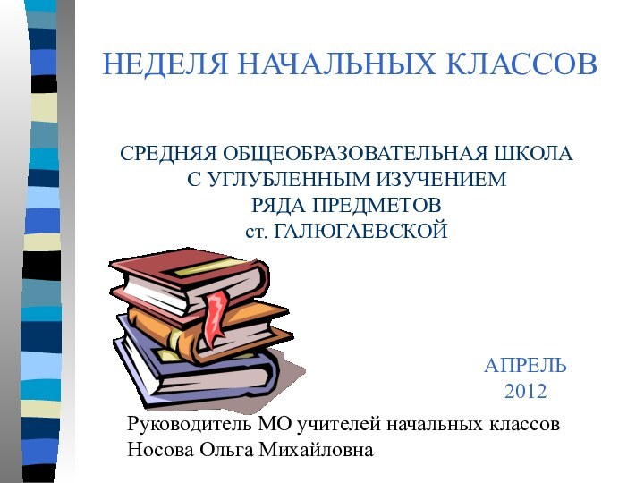 НЕДЕЛЯ НАЧАЛЬНЫХ КЛАССОВСРЕДНЯЯ ОБЩЕОБРАЗОВАТЕЛЬНАЯ ШКОЛАС УГЛУБЛЕННЫМ ИЗУЧЕНИЕМ РЯДА ПРЕДМЕТОВст. ГАЛЮГАЕВСКОЙАПРЕЛЬ2012Руководитель МО учителей