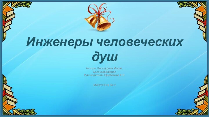 Инженеры человеческих душАвторы: Белогурова Мария, Белоусов Кирилл Руководитель: Щербакова Е.В.МАОУ СОШ № 2