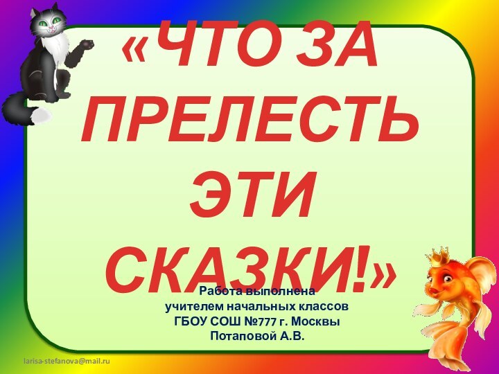 «ЧТО ЗА ПРЕЛЕСТЬ ЭТИ СКАЗКИ!»Работа выполненаучителем начальных классовГБОУ СОШ №777 г. МосквыПотаповой А.В.