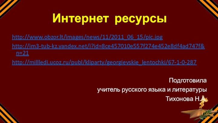 Интернет ресурсыhttp://www.obzor.lt/images/news/11/2011_06_15/pic.jpghttp://im3-tub-kz.yandex.net/i?id=8ce457010e557f274e452e8df4ad747f&n=21http://millledi.ucoz.ru/publ/kliparty/georgievskie_lentochki/67-1-0-287Подготовила учитель русского языка и литературы Тихонова Н.А.