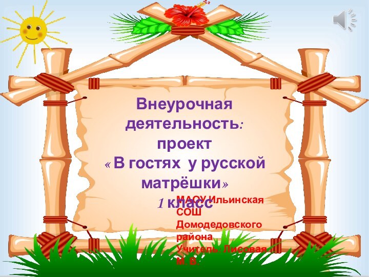 МАОУ Ильинская СОШ Домодедовского районаУчитель: Лисовая М. В.Внеурочная деятельность:проект « В гостях у русской матрёшки»1 класс