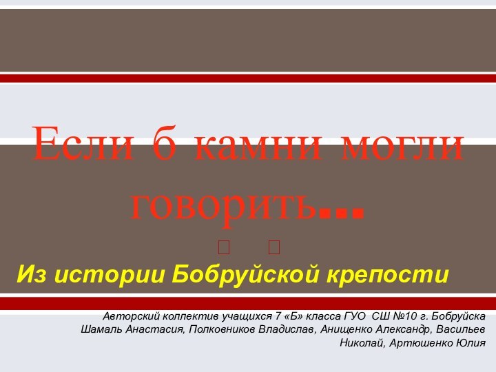 Если б камни могли говорить…Из истории Бобруйской крепостиАвторский коллектив учащихся 7 «Б»