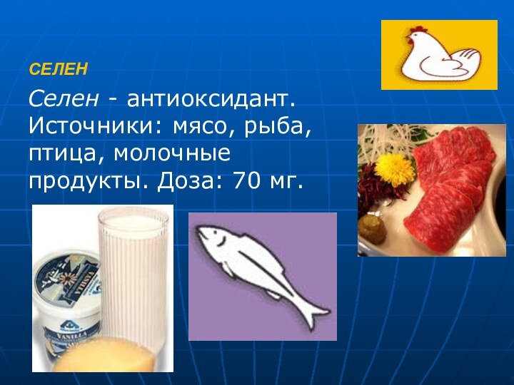 СЕЛЕНСелен - антиоксидант. Источники: мясо, рыба, птица, молочные продукты. Доза: 70 мг.