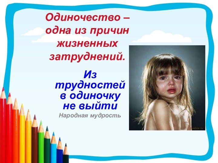 Одиночество – одна из причин жизненных затруднений.Из трудностей в одиночку не выйтиНародная мудрость