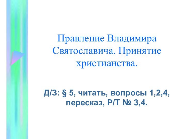 Правление Владимира Святославича. Принятие христианства.Д/З: § 5, читать, вопросы 1,2,4, пересказ, Р/Т № 3,4.