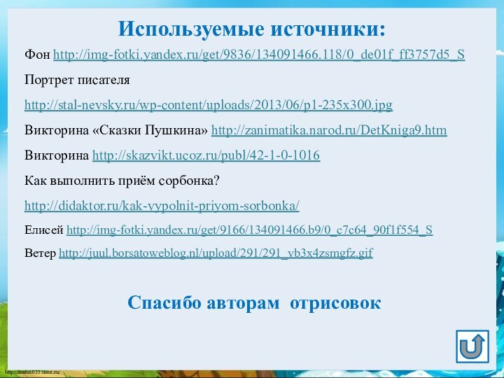 Используемые источники:Фон http://img-fotki.yandex.ru/get/9836/134091466.118/0_de01f_ff3757d5_SПортрет писателя http://stal-nevsky.ru/wp-content/uploads/2013/06/p1-235x300.jpg Викторина «Сказки Пушкина» http://zanimatika.narod.ru/DetKniga9.htm Викторина http://skazvikt.ucoz.ru/publ/42-1-0-1016 Как