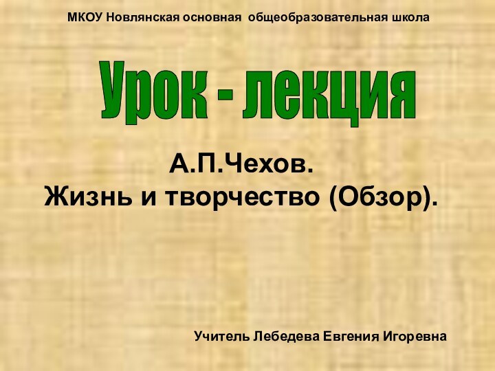 МКОУ Новлянская основная общеобразовательная школаУрок - лекция Учитель Лебедева Евгения ИгоревнаА.П.Чехов. Жизнь и творчество (Обзор).