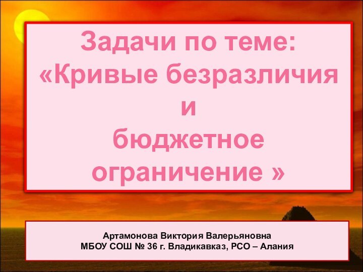 Задачи по теме:«Кривые безразличия и бюджетное ограничение »Артамонова Виктория Валерьяновна МБОУ СОШ