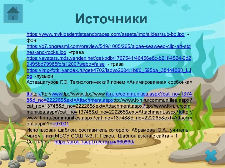 Источникиhttps://www.mvkidsdentistsandbraces.com/assets/img/slides/sub-bg.jpg -фонhttps://g7.pngresmi.com/preview/549/1005/265/algae-seaweed-clip-art-stones-and-rocks.jpg -траваhttps://avatars.mds.yandex.net/get-pdb/1767541/46456e8c-b21f-4524-9d29-f95bd79985fd/s1200?webp=false - траваhttps://img-fotki.yandex.ru/get/4702/ladyo2004.1bf/0_595ba_38444060_L.jpg -пузыриАствацатуров Г.О. Технологический прием «Анимированная сорбонка» –