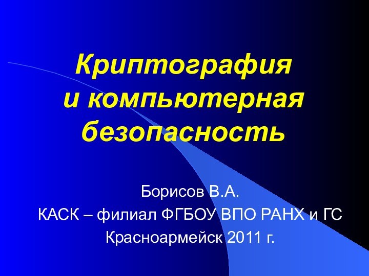 Криптография  и компьютерная безопасностьБорисов В.А.КАСК – филиал ФГБОУ ВПО РАНХ и ГСКрасноармейск 2011 г.