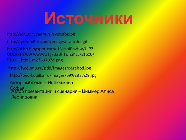 Источникиhttp://sch10.rybadm.ru/svetofor.jpghttp://lyceum8.ru/pdd/images/svetofor.gifhttp://4.bp.blogspot.com/-f3-nk4FnvHw/Ui7ZOOzRxTI/AAAAAAAAJTg/BaBHhsTsmEc/s1600/52023_html_m2753707d.pnghttp://lyceum8.ru/pdd/images/perehod.jpghttp://ped-kopilka.ru/images/59%283%29.jpgАвтор эмблемы – Ивлюшкина СофьяАвтор презентации и сценария – Циммер Алиса Леонидовна