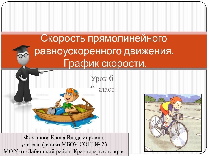 Урок 6 9 классСкорость прямолинейного равноускоренного движения.  График скорости.Фоминова Елена Владимировна,учитель