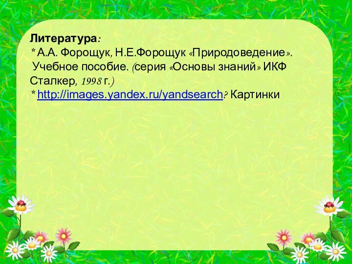 Литература:* А.А. Форощук, Н.Е.Форощук «Природоведение». Учебное пособие. (серия «Основы знаний» ИКФ Сталкер,