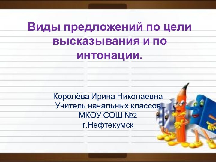 Виды предложений по цели высказывания и по интонации.Королёва Ирина НиколаевнаУчитель начальных классовМКОУ СОШ №2г.Нефтекумск