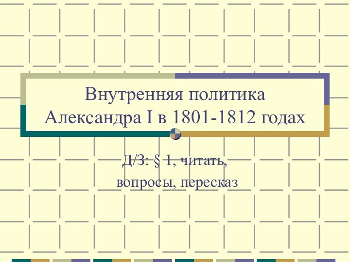 Внутренняя политика  Александра I в 1801-1812 годахД/З: § 1, читать, вопросы, пересказ