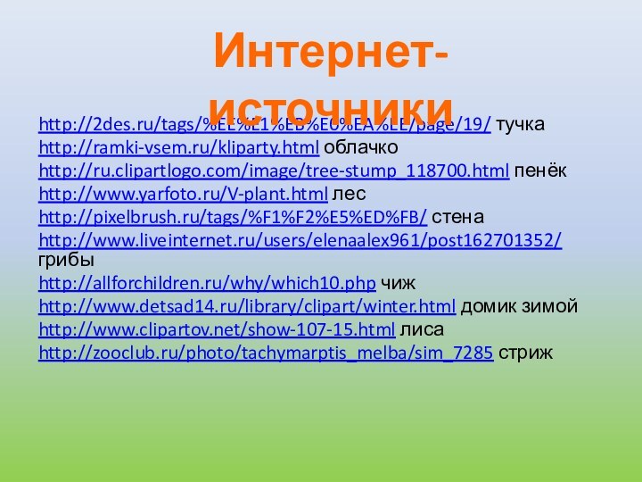 http://2des.ru/tags/%EE%E1%EB%E0%EA%EE/page/19/ тучкаhttp://ramki-vsem.ru/kliparty.html облачкоhttp://ru.clipartlogo.com/image/tree-stump_118700.html пенёкhttp://www.yarfoto.ru/V-plant.html лесhttp://pixelbrush.ru/tags/%F1%F2%E5%ED%FB/ стенаhttp://www.liveinternet.ru/users/elenaalex961/post162701352/ грибыhttp://allforchildren.ru/why/which10.php чижhttp://www.detsad14.ru/library/clipart/winter.html домик зимойhttp://www.clipartov.net/show-107-15.html лисаhttp://zooclub.ru/photo/tachymarptis_melba/sim_7285 стрижИнтернет-источники