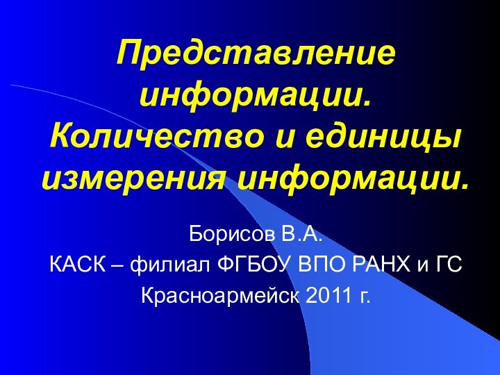 Представление информации. Количество и единицы измерения информации.Борисов В.А.КАСК – филиал ФГБОУ ВПО