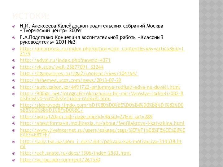 Истоки:Н.И. Алексеева Калейдоскоп родительских собраний Москва «Творческий центр» 2009гГ.А.Подставко Концепция воспитательной работы «Классный руководитель» 2001 №2http://amurpress.ru/index.php?option=com_content&view=article&id=12179http://adygi.ru/index.php?newsid=4371http://vk.com/wall-23877091_33244http://ligamaterey.ru/liga2/content/view/104/64/http://hshemed.ucoz.com/news/2013-07-29http://auto.zakon.kz/4491722-prijomnye-roditeli-edva-ne-doveli.htmlhttp:///fotografii/okruzhajuschij-mir/Vzroslye-roditeli/002-Bolshinstvo-vzroslykh-ljudej-roditeli.htmlhttp://sidorovods.jimdo.com/%D1%80%D0%BE%D0%B4%D0%B8%D1%82%D0%B5%D0%BB%D1%8F%D0%BC/http://жить120лет.рф/page.php?id=9&sid=27&id_art=289http://aboutformavit.mollinezia.ru/about/feofilaktova-i-karyakina.htmlhttp://www.liveinternet.ru/users/eskaaa/tags/%EF%F1%E8%F5%EE%EB%EE%E3%E8%FF/http://lady.tsn.ua/dom_i_deti/deti/pohvala-kak-motivaciya-314538.htmlhttp://uch.znate.ru/docs/1306/index-2533.htmlhttp://истра.рф/comment/261530