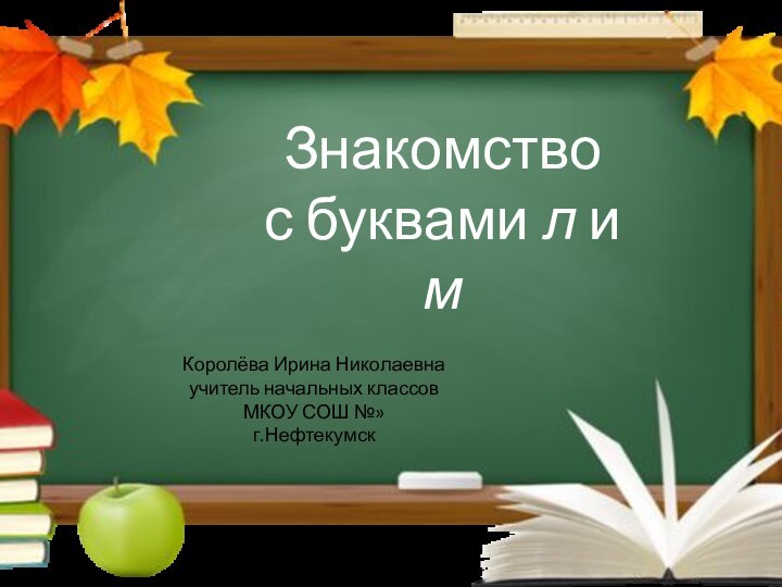 Знакомство с буквами л и мКоролёва Ирина Николаевнаучитель начальных классовМКОУ СОШ №»г.Нефтекумск