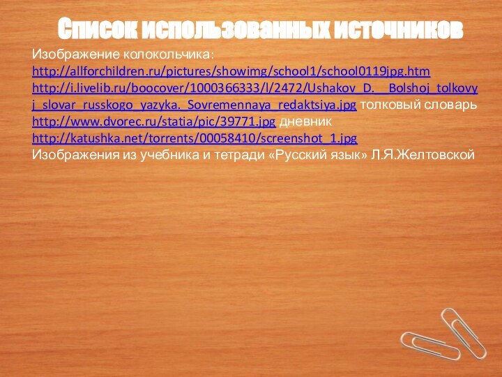 Изображение колокольчика: http://allforchildren.ru/pictures/showimg/school1/school0119jpg.htm http://i.livelib.ru/boocover/1000366333/l/2472/Ushakov_D.__Bolshoj_tolkovyj_slovar_russkogo_yazyka._Sovremennaya_redaktsiya.jpg толковый словарьhttp://www.dvorec.ru/statia/pic/39771.jpg дневникhttp://katushka.net/torrents/00058410/screenshot_1.jpgИзображения из учебника и тетради «Русский язык» Л.Я.ЖелтовскойСписок использованных источников