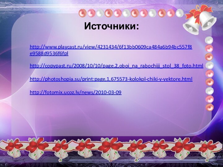 Источники:http://www.playcast.ru/view/4231434/6f13bb0609ca484a6b94bc557f8e9588d9536f6fplhttp://copypast.ru/2008/10/10/page,2,oboi_na_rabochijj_stol_38_foto.htmlhttp://photoshopia.su/print:page,1,675573-kolokol-chiki-v-vektore.htmlhttp://fotomix.ucoz.lv/news/2010-03-09