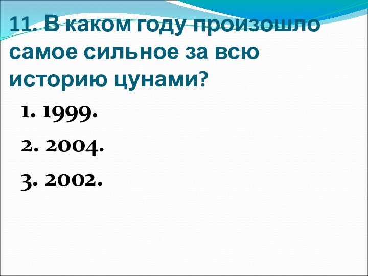 11. В каком году произошло самое сильное за всю историю цунами?1. 1999.2. 2004.3. 2002.